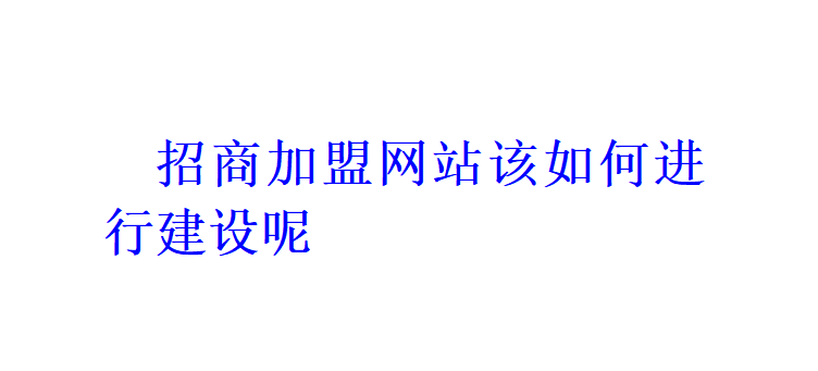 招商加盟網站該如何進行建設呢？