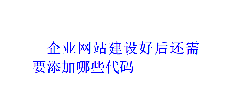 企業網站建設好后還需要添加哪些代碼？